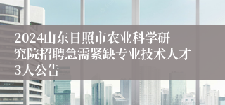 2024山东日照市农业科学研究院招聘急需紧缺专业技术人才3人公告