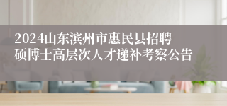 2024山东滨州市惠民县招聘硕博士高层次人才递补考察公告