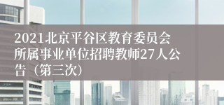 2021北京平谷区教育委员会所属事业单位招聘教师27人公告（第三次）