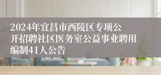 2024年宜昌市西陵区专项公开招聘社区医务室公益事业聘用编制41人公告