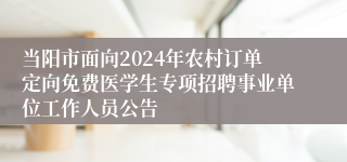 当阳市面向2024年农村订单定向免费医学生专项招聘事业单位工作人员公告