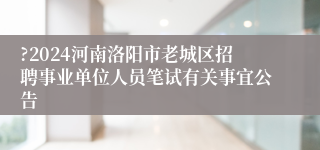 ?2024河南洛阳市老城区招聘事业单位人员笔试有关事宜公告