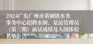 2024广东广州市黄圃镇水务事务中心招聘水闸、泵站管理员（第三期）面试成绩及入围体检名单公告