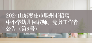 2024山东枣庄市滕州市招聘中小学幼儿园教师、党务工作者公告（第9号）