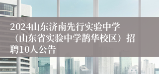 2024山东济南先行实验中学（山东省实验中学鹊华校区）招聘10人公告