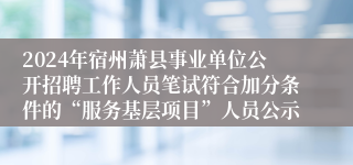 2024年宿州萧县事业单位公开招聘工作人员笔试符合加分条件的“服务基层项目”人员公示