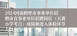 2024河南鹤壁市事业单位招聘市直事业单位招聘岗位（天赉小学考点）成绩和进入体检环节人员公告