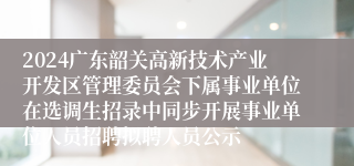 2024广东韶关高新技术产业开发区管理委员会下属事业单位在选调生招录中同步开展事业单位人员招聘拟聘人员公示