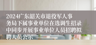 2024广东韶关市退役军人事务局下属事业单位在选调生招录中同步开展事业单位人员招聘拟聘人员公示