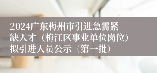 2024广东梅州市引进急需紧缺人才（梅江区事业单位岗位）拟引进人员公示（第一批）