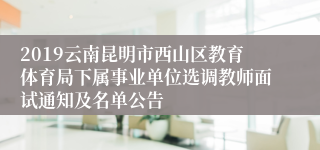 2019云南昆明市西山区教育体育局下属事业单位选调教师面试通知及名单公告