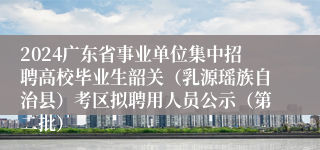 2024广东省事业单位集中招聘高校毕业生韶关（乳源瑶族自治县）考区拟聘用人员公示（第二批）