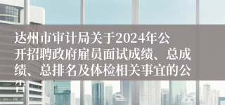 达州市审计局关于2024年公开招聘政府雇员面试成绩、总成绩、总排名及体检相关事宜的公告