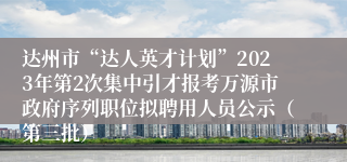 达州市“达人英才计划”2023年第2次集中引才报考万源市政府序列职位拟聘用人员公示（第三批）