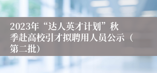 2023年“达人英才计划”秋季赴高校引才拟聘用人员公示（第二批）