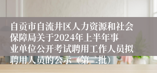 自贡市自流井区人力资源和社会保障局关于2024年上半年事业单位公开考试聘用工作人员拟聘用人员的公示（第二批）