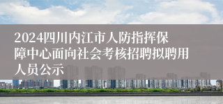 2024四川内江市人防指挥保障中心面向社会考核招聘拟聘用人员公示