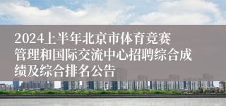 2024上半年北京市体育竞赛管理和国际交流中心招聘综合成绩及综合排名公告