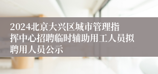 2024北京大兴区城市管理指挥中心招聘临时辅助用工人员拟聘用人员公示