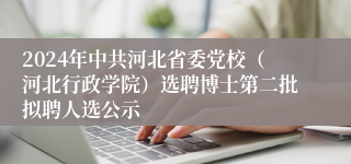 2024年中共河北省委党校（河北行政学院）选聘博士第二批拟聘人选公示