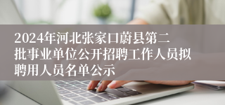 2024年河北张家口蔚县第二批事业单位公开招聘工作人员拟聘用人员名单公示