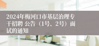 2024年梅河口市基层治理专干招聘 公告（1号、2号）面试的通知