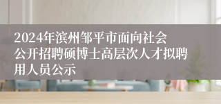 2024年滨州邹平市面向社会公开招聘硕博士高层次人才拟聘用人员公示