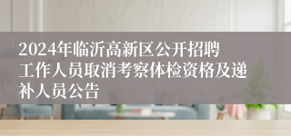 2024年临沂高新区公开招聘工作人员取消考察体检资格及递补人员公告