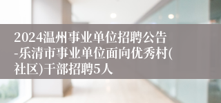 2024温州事业单位招聘公告-乐清市事业单位面向优秀村(社区)干部招聘5人