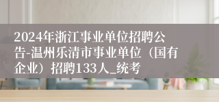 2024年浙江事业单位招聘公告-温州乐清市事业单位（国有企业）招聘133人_统考