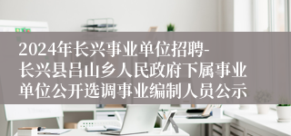 2024年长兴事业单位招聘-长兴县吕山乡人民政府下属事业单位公开选调事业编制人员公示