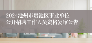 2024池州市贵池区事业单位公开招聘工作人员资格复审公告