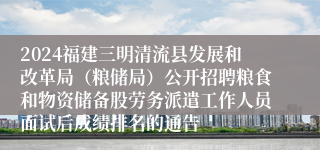 2024福建三明清流县发展和改革局（粮储局）公开招聘粮食和物资储备股劳务派遣工作人员面试后成绩排名的通告