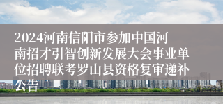 2024河南信阳市参加中国河南招才引智创新发展大会事业单位招聘联考罗山县资格复审递补公告