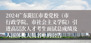 2024广东阳江市委党校（市行政学院、市社会主义学院）引进高层次人才考生面试总成绩及入围体检人员名单的公告