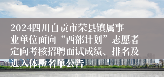 2024四川自贡市荣县镇属事业单位面向“西部计划”志愿者定向考核招聘面试成绩、排名及进入体检名单公告