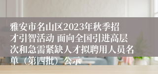 雅安市名山区2023年秋季招才引智活动 面向全国引进高层次和急需紧缺人才拟聘用人员名单（第四批）公示