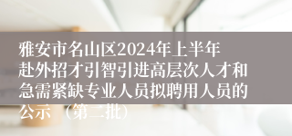 雅安市名山区2024年上半年赴外招才引智引进高层次人才和急需紧缺专业人员拟聘用人员的公示 （第二批）