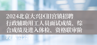 2024北京大兴区旧宫镇招聘行政辅助用工人员面试成绩、综合成绩及进入体检、资格联审阶段人员公告