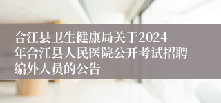 合江县卫生健康局关于2024年合江县人民医院公开考试招聘编外人员的公告