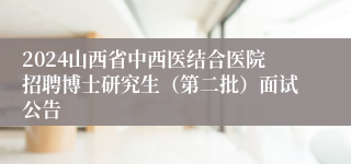 2024山西省中西医结合医院招聘博士研究生（第二批）面试公告