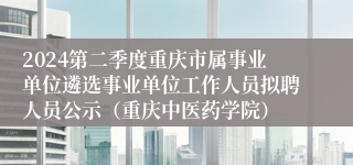 2024第二季度重庆市属事业单位遴选事业单位工作人员拟聘人员公示（重庆中医药学院）