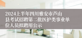 2024上半年四川雅安市芦山县考试招聘第二批医护类事业单位人员拟聘用公示