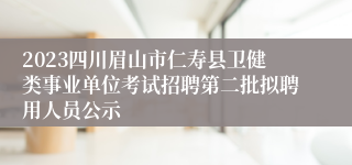 2023四川眉山市仁寿县卫健类事业单位考试招聘第二批拟聘用人员公示