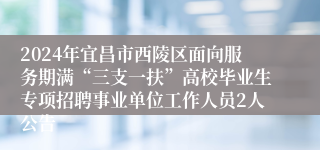 2024年宜昌市西陵区面向服务期满“三支一扶”高校毕业生专项招聘事业单位工作人员2人公告