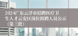 2024广东云浮市招聘医疗卫生人才云安区岗位拟聘人员公示（第三批）