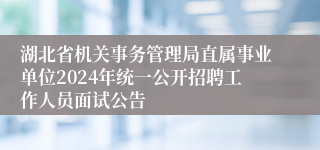 湖北省机关事务管理局直属事业单位2024年统一公开招聘工作人员面试公告