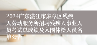 2024广东湛江市麻章区残疾人劳动服务所招聘残疾人事业人员考试总成绩及入围体检人员名单公告