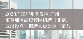 2023广东广州开发区 广州市黄埔区高校校园招聘（北京、武汉设点）拟聘人员公示（第八批）