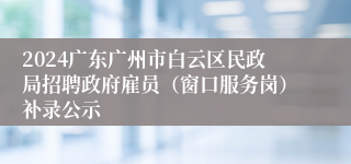 2024广东广州市白云区民政局招聘政府雇员（窗口服务岗）补录公示